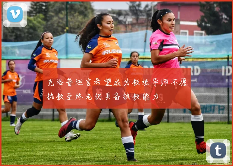 克洛普坦言希望成为教练导师不愿执教至终老仍具备执教能力