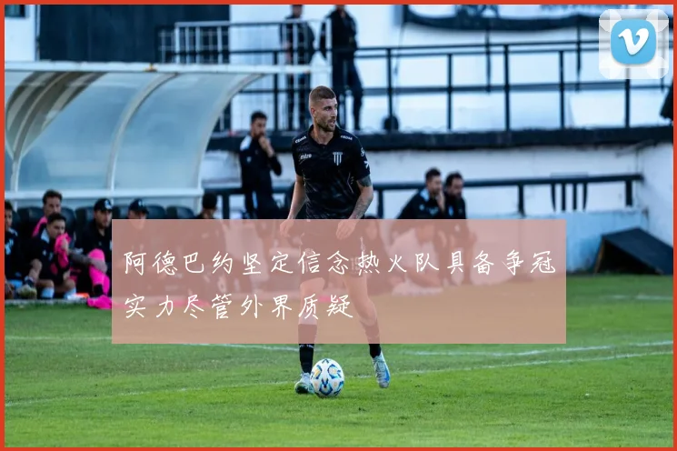 阿德巴约坚定信念热火队具备争冠实力尽管外界质疑