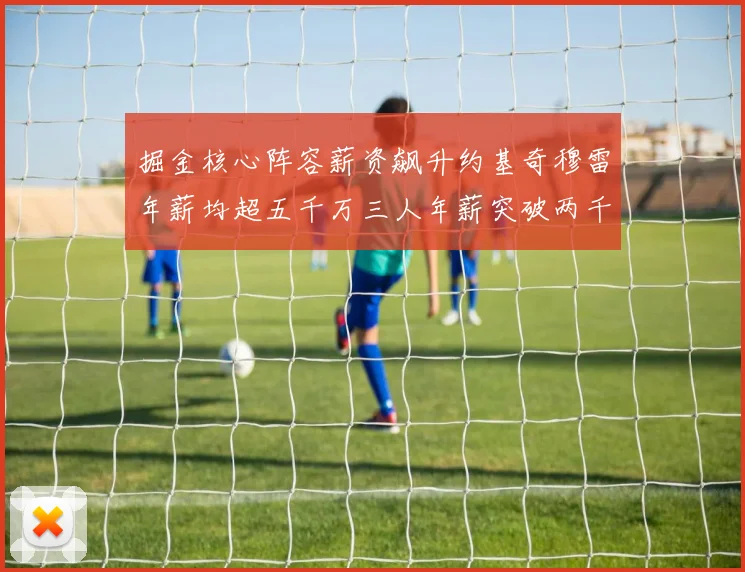 掘金核心阵容薪资飙升约基奇穆雷年薪均超五千万三人年薪突破两千万大关