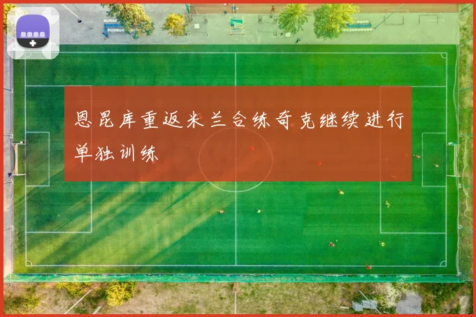 恩昆库重返米兰合练奇克继续进行单独训练