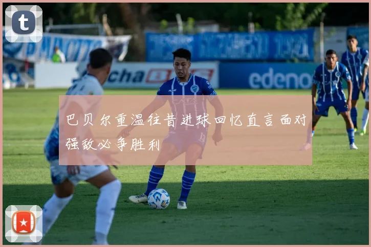 巴贝尔重温往昔进球回忆直言面对强敌必争胜利