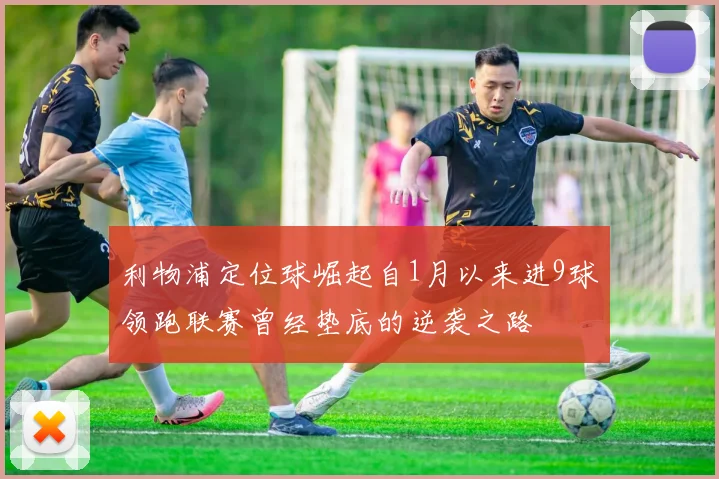 利物浦定位球崛起自1月以来进9球领跑联赛曾经垫底的逆袭之路