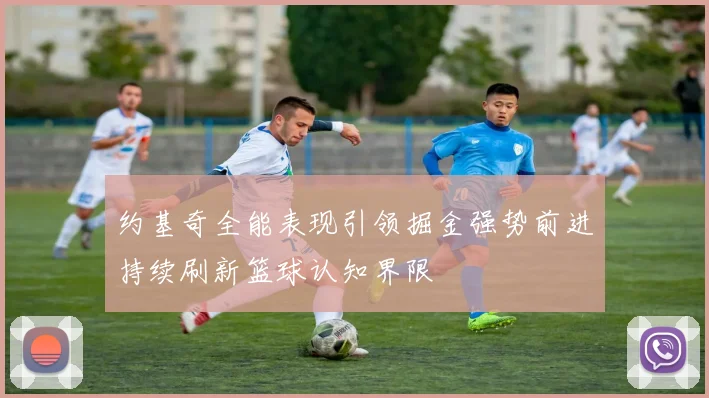 约基奇全能表现引领掘金强势前进持续刷新篮球认知界限