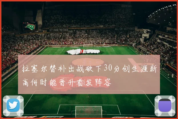 拉塞尔替补出战砍下30分创生涯新高何时能晋升首发阵容
