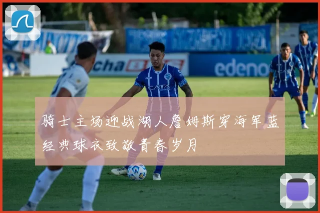 骑士主场迎战湖人詹姆斯穿海军蓝经典球衣致敬青春岁月