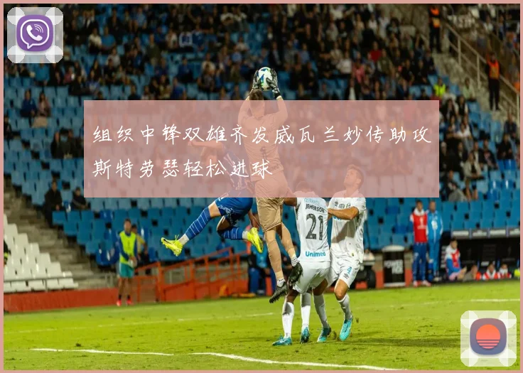 组织中锋双雄齐发威瓦兰妙传助攻斯特劳瑟轻松进球