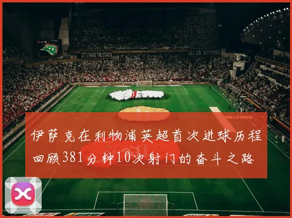 伊萨克在利物浦英超首次进球历程回顾381分钟10次射门的奋斗之路
