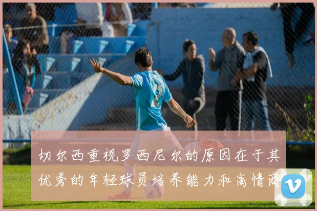 切尔西重视罗西尼尔的原因在于其优秀的年轻球员培养能力和高情商表现
