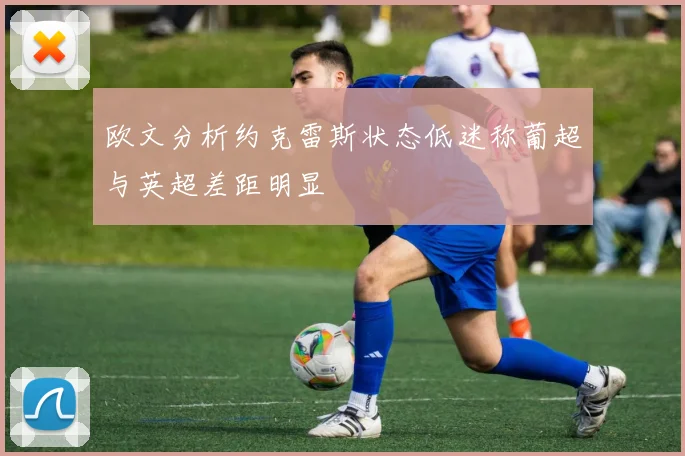 欧文分析约克雷斯状态低迷称葡超与英超差距明显