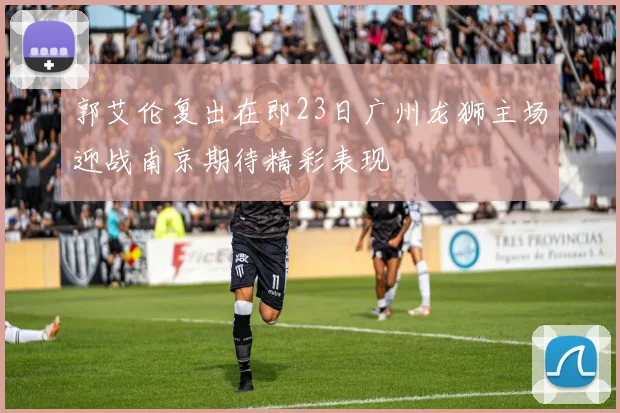 郭艾伦复出在即23日广州龙狮主场迎战南京期待精彩表现