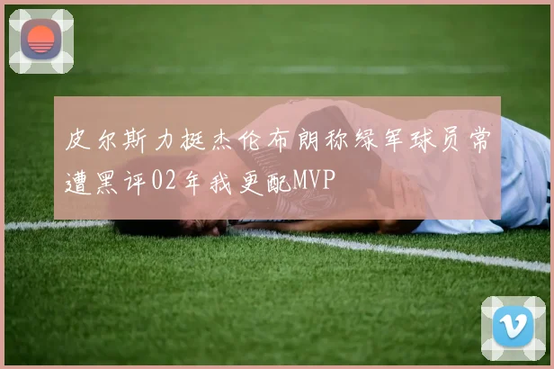 皮尔斯力挺杰伦布朗称绿军球员常遭黑评02年我更配MVP