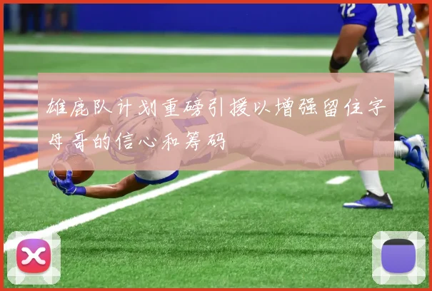 雄鹿队计划重磅引援以增强留住字母哥的信心和筹码