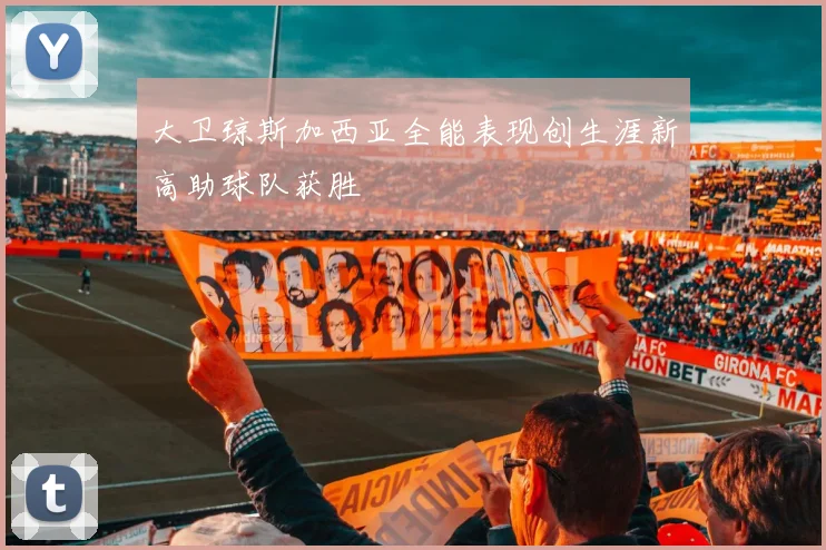 大卫琼斯加西亚全能表现创生涯新高助球队获胜