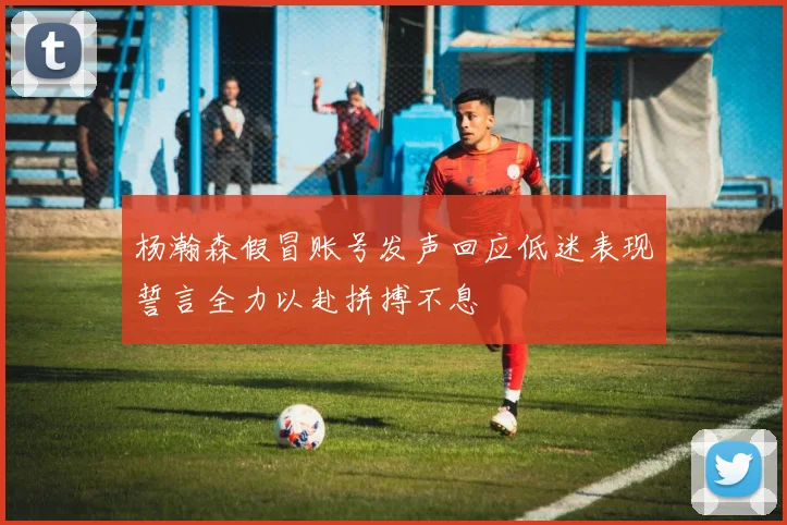 杨瀚森假冒账号发声回应低迷表现誓言全力以赴拼搏不息