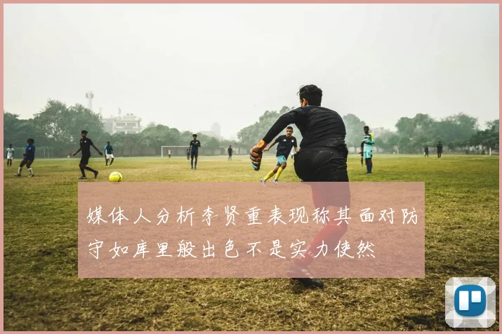 媒体人分析李贤重表现称其面对防守如库里般出色不是实力使然