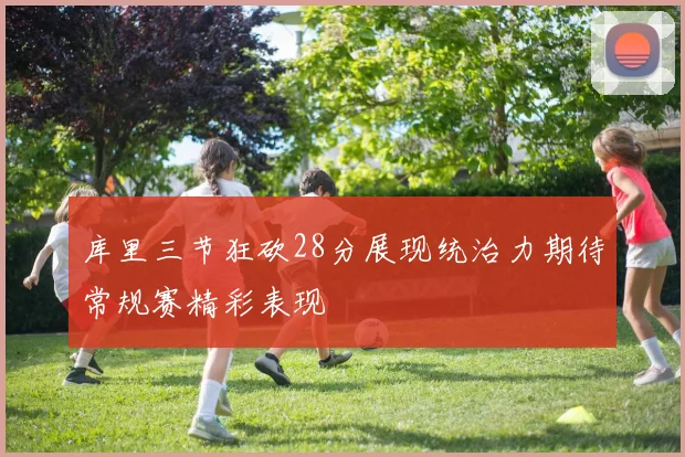 库里三节狂砍28分展现统治力期待常规赛精彩表现