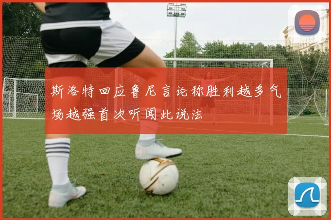 斯洛特回应鲁尼言论称胜利越多气场越强首次听闻此说法