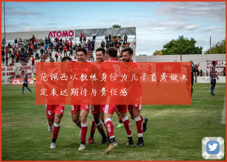 范佩西以教练身份为儿子首秀做决定表达期待与责任感