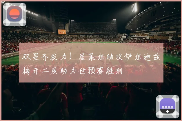 双星齐发力！居莱尔助攻伊尔迪兹梅开二度助力世预赛胜利