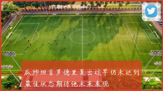 瓜帅坦言罗德里复出过早仍未达到最佳状态期待他未来表现