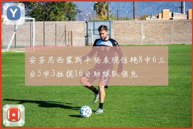 安芬尼西蒙斯半场表现惊艳8中6三分5中3独揽16分助球队领先