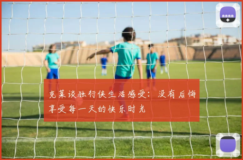 克莱谈独行侠生活感受：没有后悔享受每一天的快乐时光