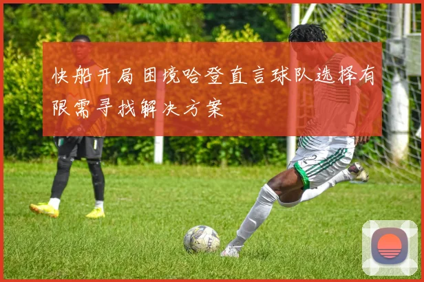 快船开局困境哈登直言球队选择有限需寻找解决方案