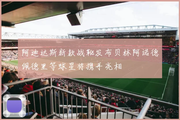 阿迪达斯新款战靴发布贝林阿诺德佩德里等球星将携手亮相