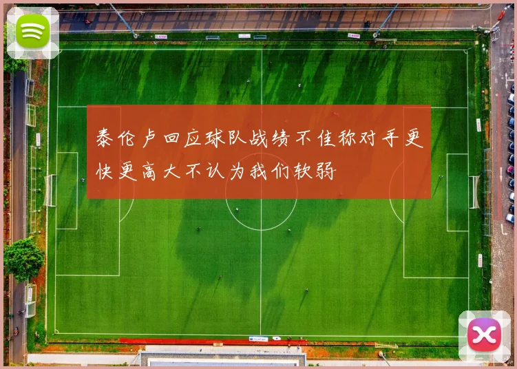 泰伦卢回应球队战绩不佳称对手更快更高大不认为我们软弱