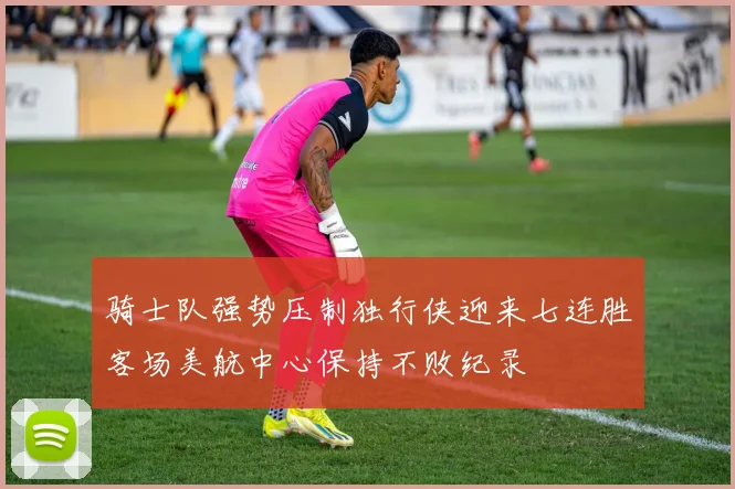 骑士队强势压制独行侠迎来七连胜客场美航中心保持不败纪录