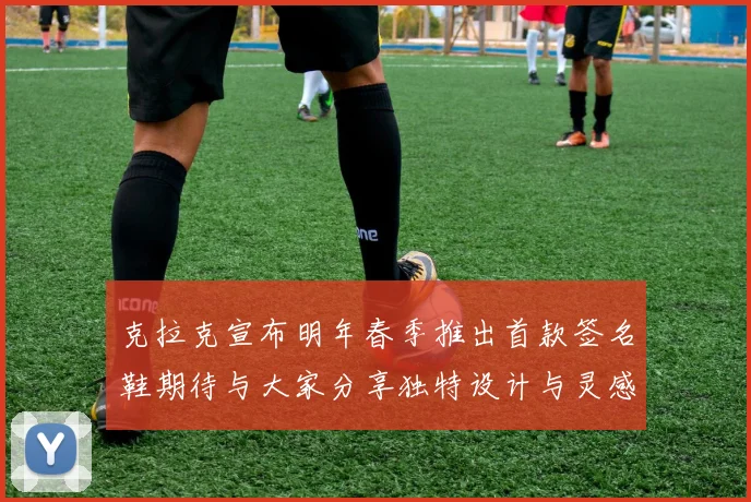 克拉克宣布明年春季推出首款签名鞋期待与大家分享独特设计与灵感