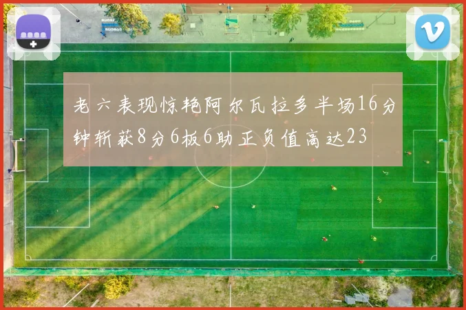 老六表现惊艳阿尔瓦拉多半场16分钟斩获8分6板6助正负值高达23
