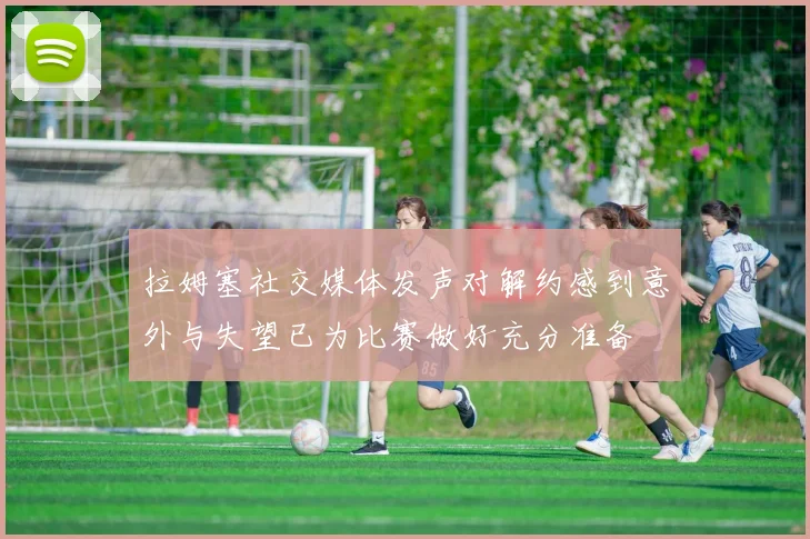 拉姆塞社交媒体发声对解约感到意外与失望已为比赛做好充分准备