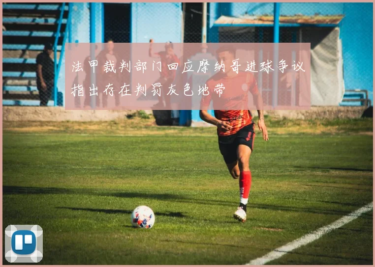 法甲裁判部门回应摩纳哥进球争议指出存在判罚灰色地带