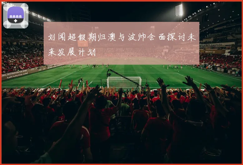 刘闻超假期归澳与波帅会面探讨未来发展计划