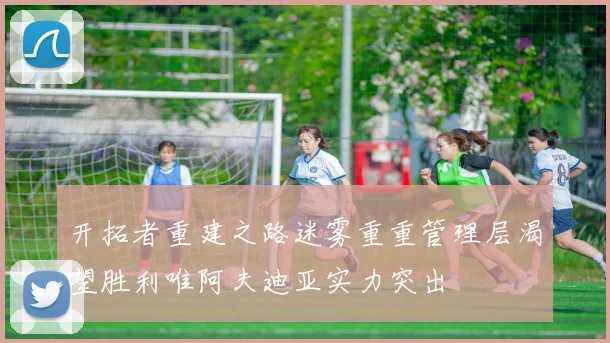开拓者重建之路迷雾重重管理层渴望胜利唯阿夫迪亚实力突出