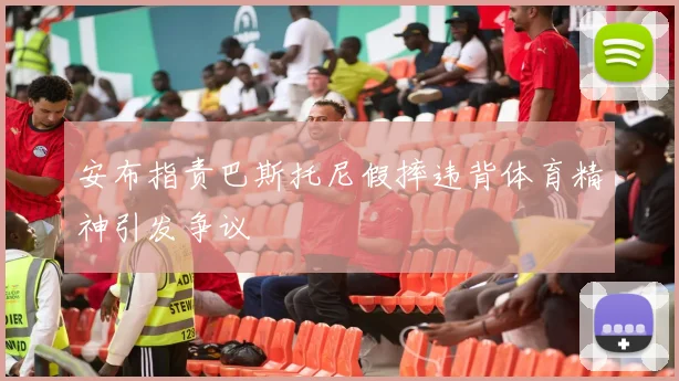 安布指责巴斯托尼假摔违背体育精神引发争议