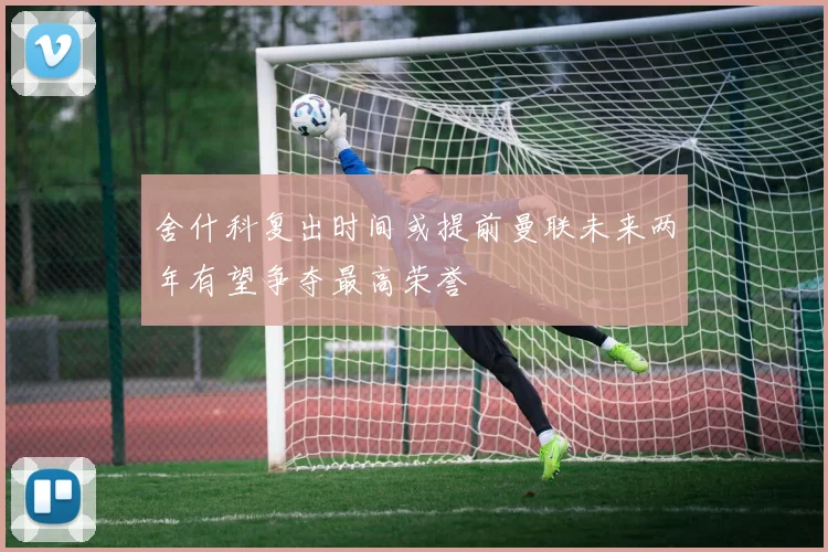 舍什科复出时间或提前曼联未来两年有望争夺最高荣誉