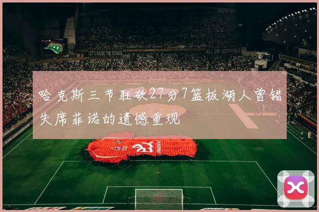 哈克斯三节狂砍27分7篮板湖人曾错失席菲诺的遗憾重现