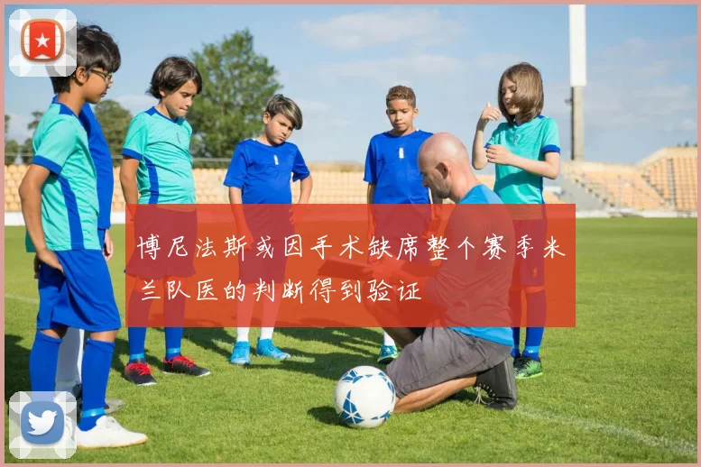 博尼法斯或因手术缺席整个赛季米兰队医的判断得到验证
