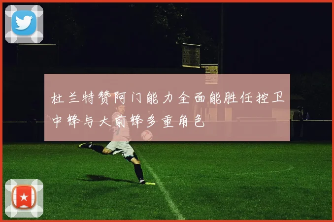 杜兰特赞阿门能力全面能胜任控卫中锋与大前锋多重角色