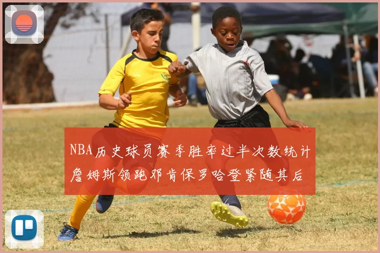 NBA历史球员赛季胜率过半次数统计詹姆斯领跑邓肯保罗哈登紧随其后