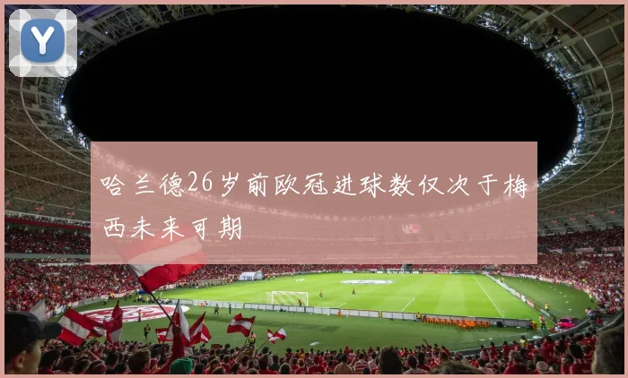 哈兰德26岁前欧冠进球数仅次于梅西未来可期