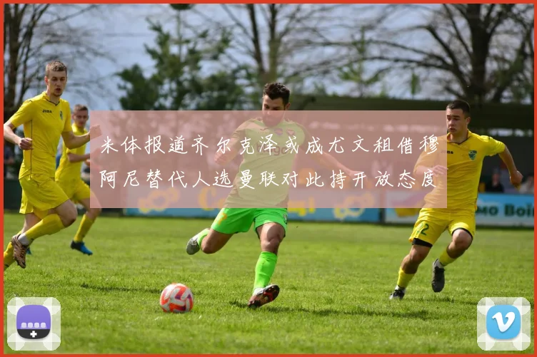 米体报道齐尔克泽或成尤文租借穆阿尼替代人选曼联对此持开放态度